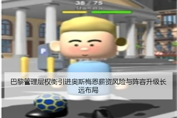 巴黎管理层权衡引进奥斯梅恩薪资风险与阵容升级长远布局