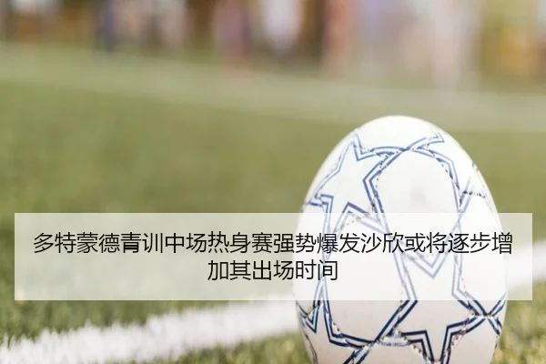多特蒙德青训中场热身赛强势爆发沙欣或将逐步增加其出场时间