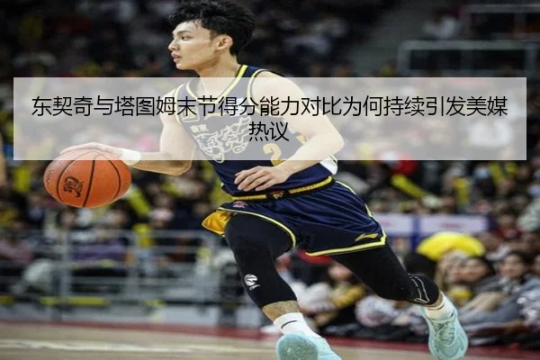 东契奇与塔图姆末节得分能力对比为何持续引发美媒热议