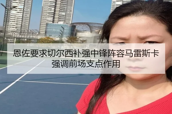 恩佐要求切尔西补强中锋阵容马雷斯卡强调前场支点作用