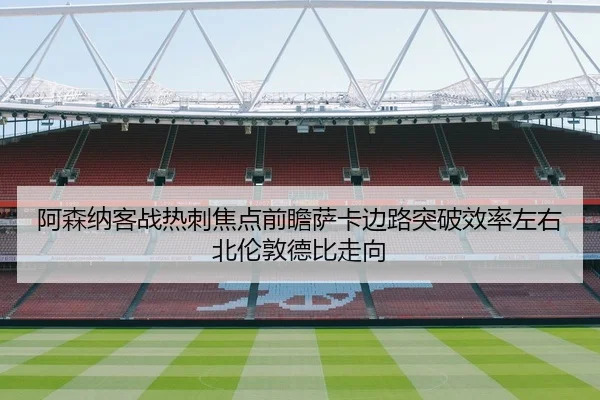 阿森纳客战热刺焦点前瞻萨卡边路突破效率左右北伦敦德比走向